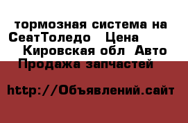 тормозная система на СеатТоледо › Цена ­ 1 500 - Кировская обл. Авто » Продажа запчастей   